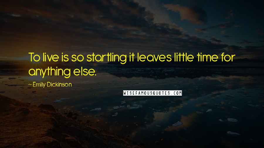Emily Dickinson Quotes: To live is so startling it leaves little time for anything else.