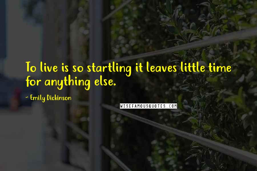 Emily Dickinson Quotes: To live is so startling it leaves little time for anything else.