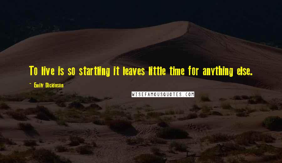 Emily Dickinson Quotes: To live is so startling it leaves little time for anything else.