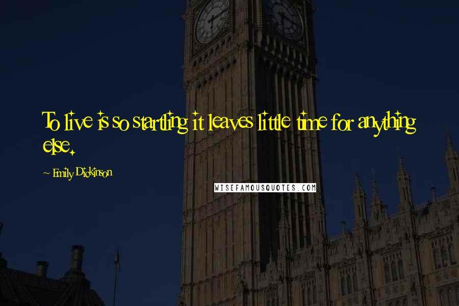 Emily Dickinson Quotes: To live is so startling it leaves little time for anything else.