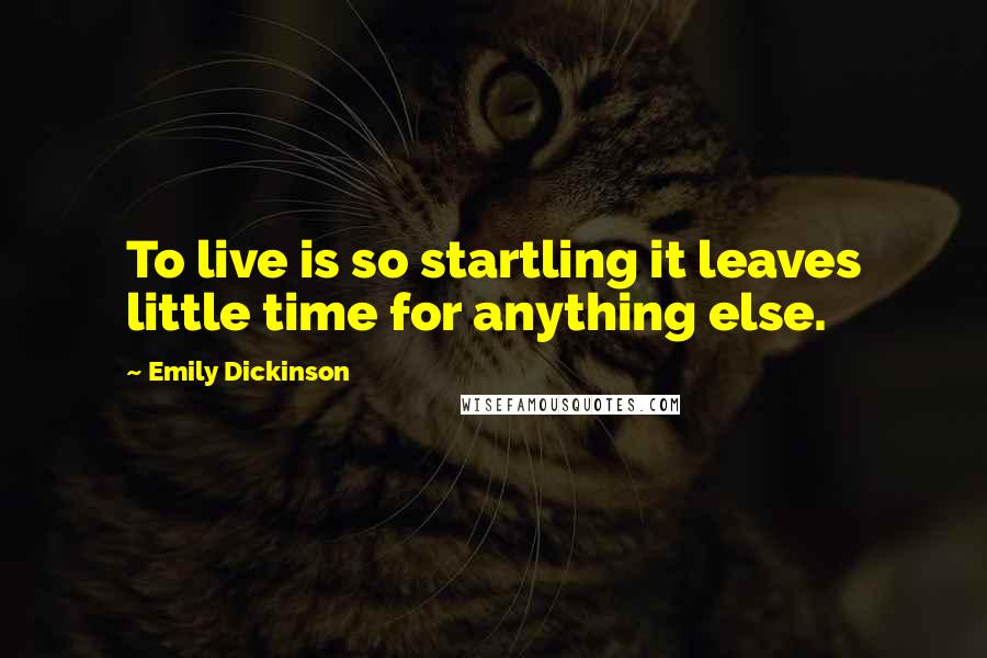 Emily Dickinson Quotes: To live is so startling it leaves little time for anything else.