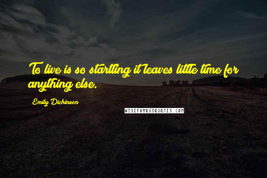 Emily Dickinson Quotes: To live is so startling it leaves little time for anything else.