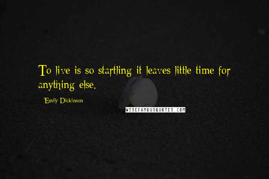 Emily Dickinson Quotes: To live is so startling it leaves little time for anything else.