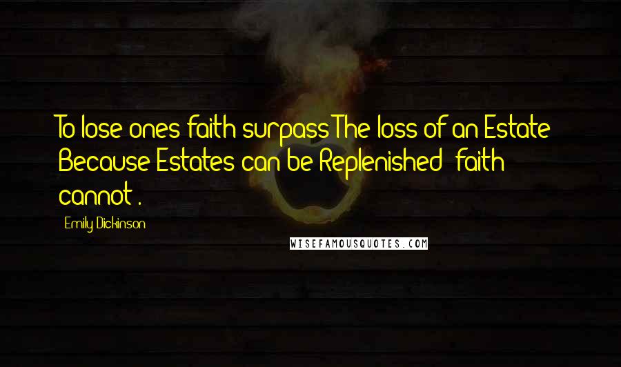 Emily Dickinson Quotes: To lose ones faith-surpass The loss of an Estate- Because Estates can be Replenished- faith cannot-.