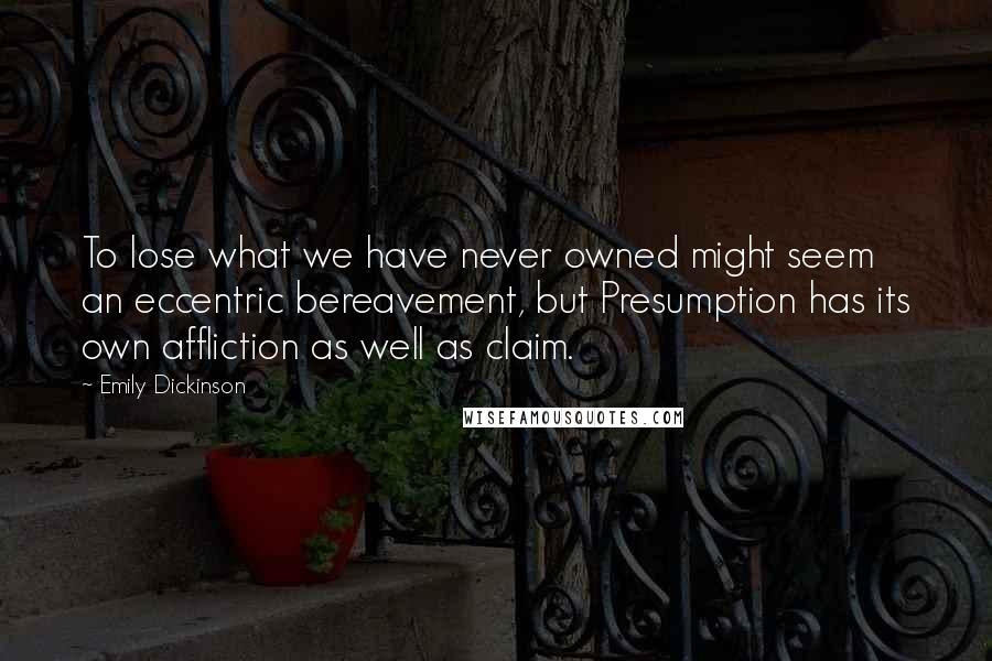 Emily Dickinson Quotes: To lose what we have never owned might seem an eccentric bereavement, but Presumption has its own affliction as well as claim.