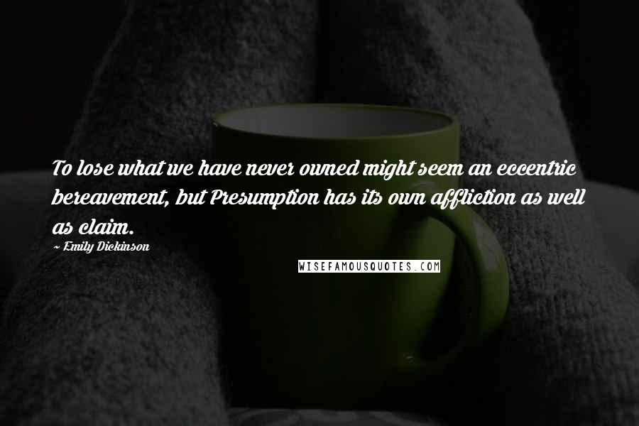 Emily Dickinson Quotes: To lose what we have never owned might seem an eccentric bereavement, but Presumption has its own affliction as well as claim.