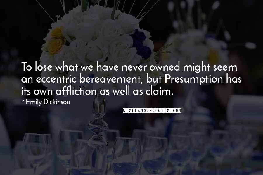 Emily Dickinson Quotes: To lose what we have never owned might seem an eccentric bereavement, but Presumption has its own affliction as well as claim.