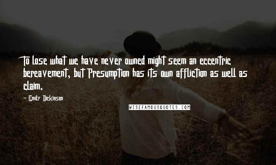 Emily Dickinson Quotes: To lose what we have never owned might seem an eccentric bereavement, but Presumption has its own affliction as well as claim.