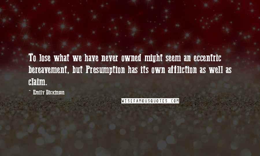 Emily Dickinson Quotes: To lose what we have never owned might seem an eccentric bereavement, but Presumption has its own affliction as well as claim.