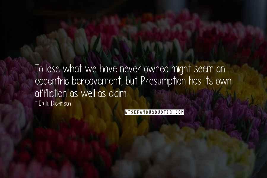 Emily Dickinson Quotes: To lose what we have never owned might seem an eccentric bereavement, but Presumption has its own affliction as well as claim.