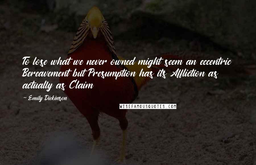 Emily Dickinson Quotes: To lose what we never owned might seem an eccentric Bereavement but Presumption has its Affliction as actually as Claim 