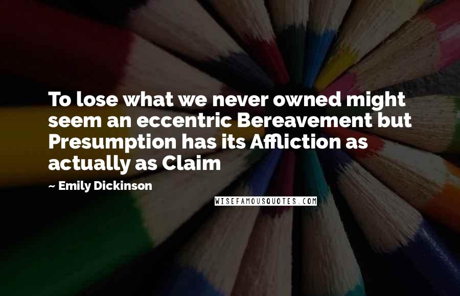 Emily Dickinson Quotes: To lose what we never owned might seem an eccentric Bereavement but Presumption has its Affliction as actually as Claim 