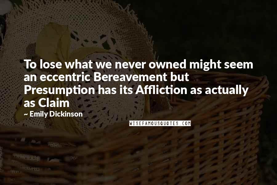 Emily Dickinson Quotes: To lose what we never owned might seem an eccentric Bereavement but Presumption has its Affliction as actually as Claim 