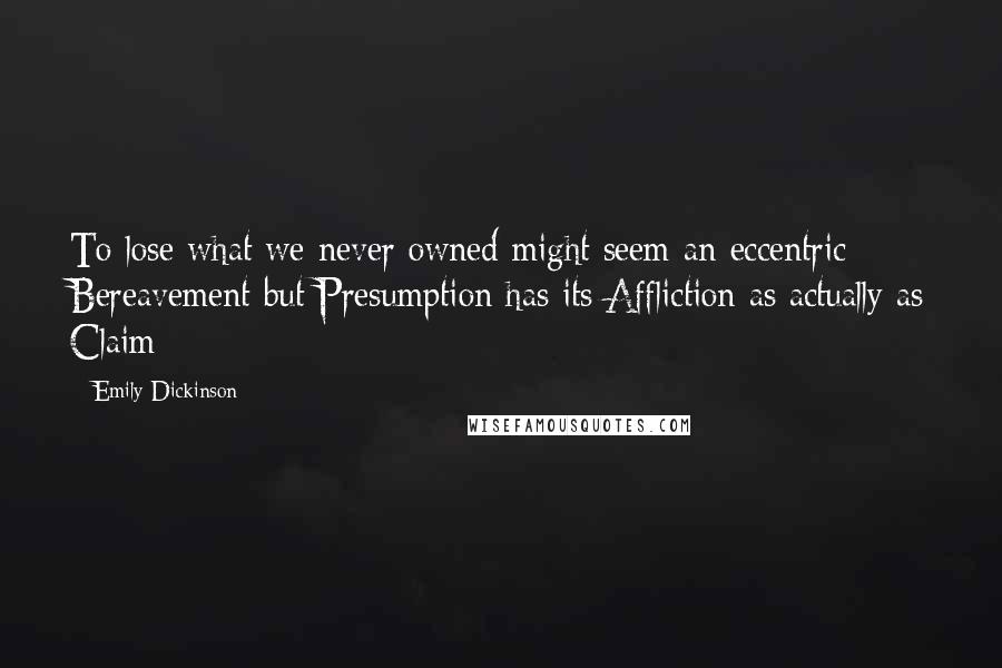 Emily Dickinson Quotes: To lose what we never owned might seem an eccentric Bereavement but Presumption has its Affliction as actually as Claim 