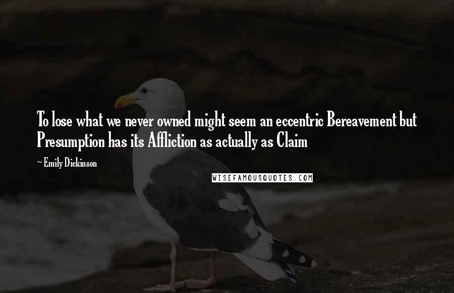 Emily Dickinson Quotes: To lose what we never owned might seem an eccentric Bereavement but Presumption has its Affliction as actually as Claim 
