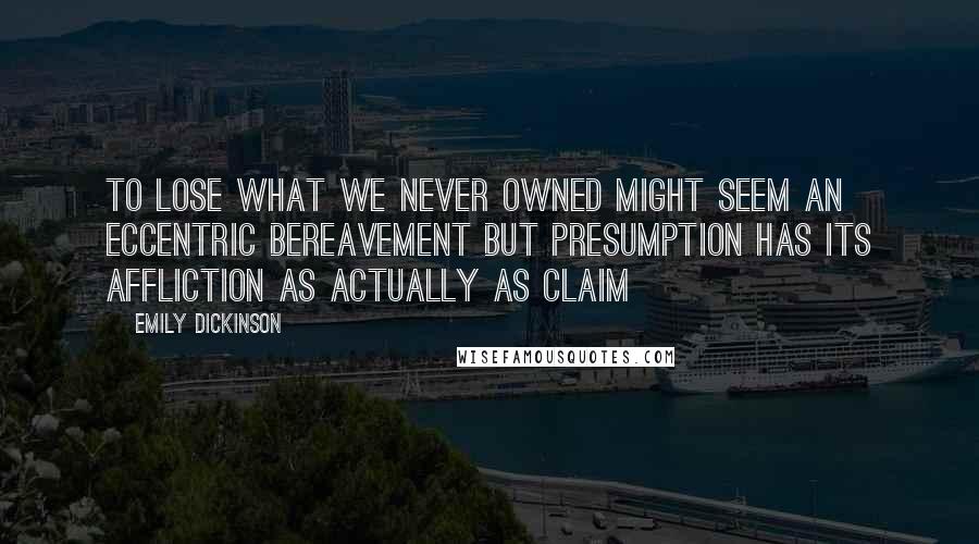 Emily Dickinson Quotes: To lose what we never owned might seem an eccentric Bereavement but Presumption has its Affliction as actually as Claim 