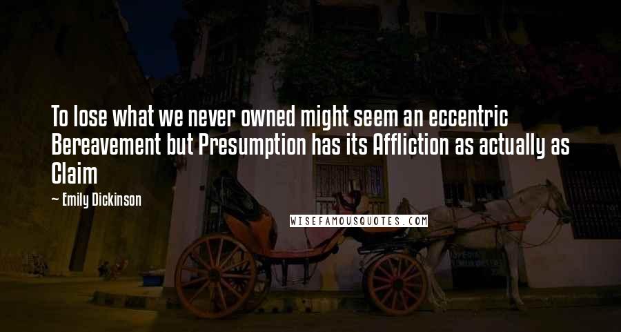 Emily Dickinson Quotes: To lose what we never owned might seem an eccentric Bereavement but Presumption has its Affliction as actually as Claim 