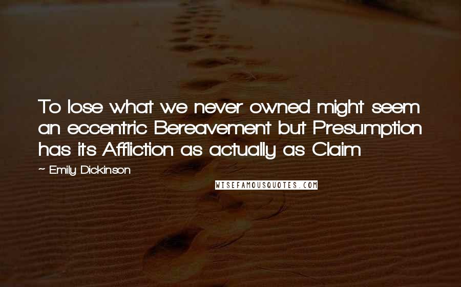 Emily Dickinson Quotes: To lose what we never owned might seem an eccentric Bereavement but Presumption has its Affliction as actually as Claim 
