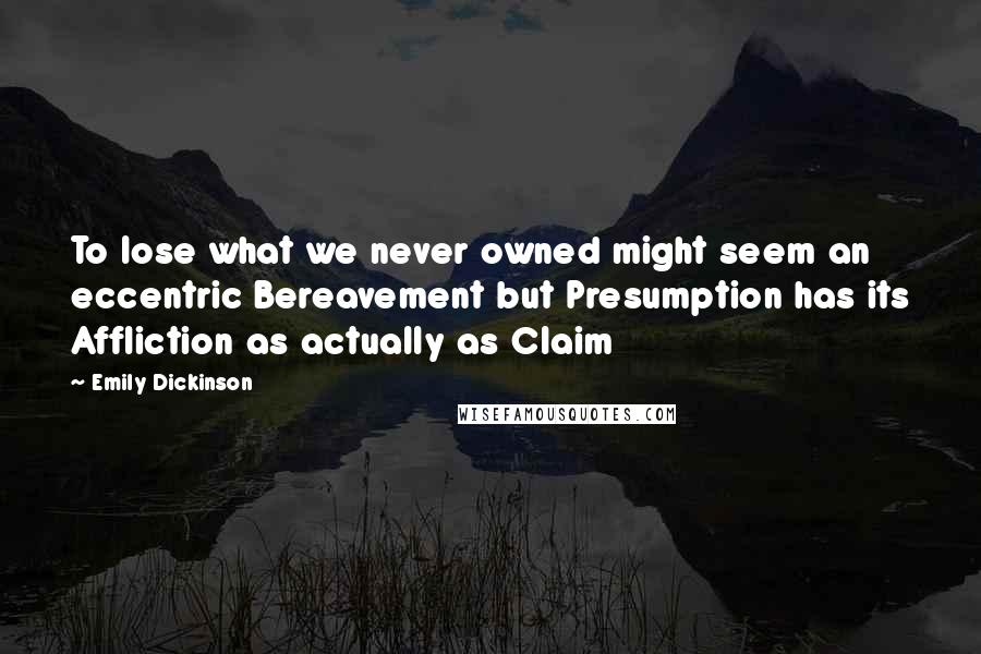 Emily Dickinson Quotes: To lose what we never owned might seem an eccentric Bereavement but Presumption has its Affliction as actually as Claim 