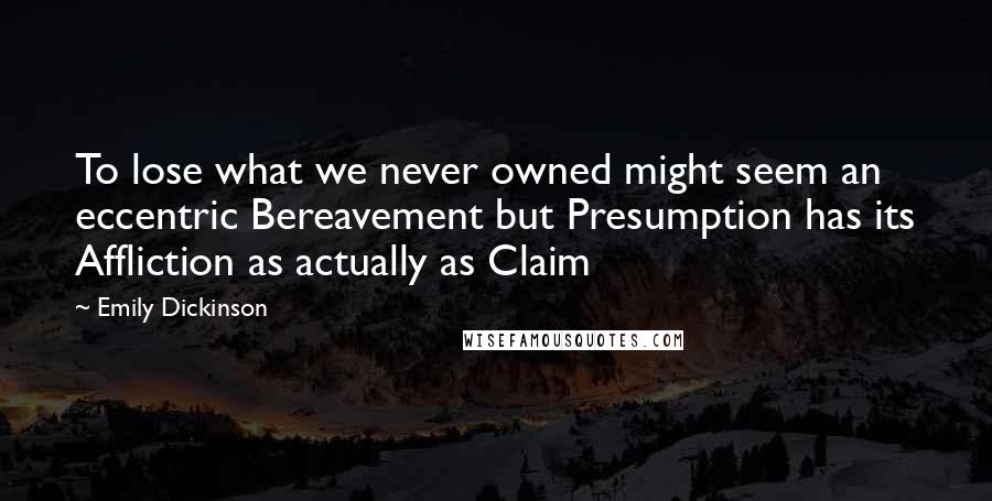 Emily Dickinson Quotes: To lose what we never owned might seem an eccentric Bereavement but Presumption has its Affliction as actually as Claim 