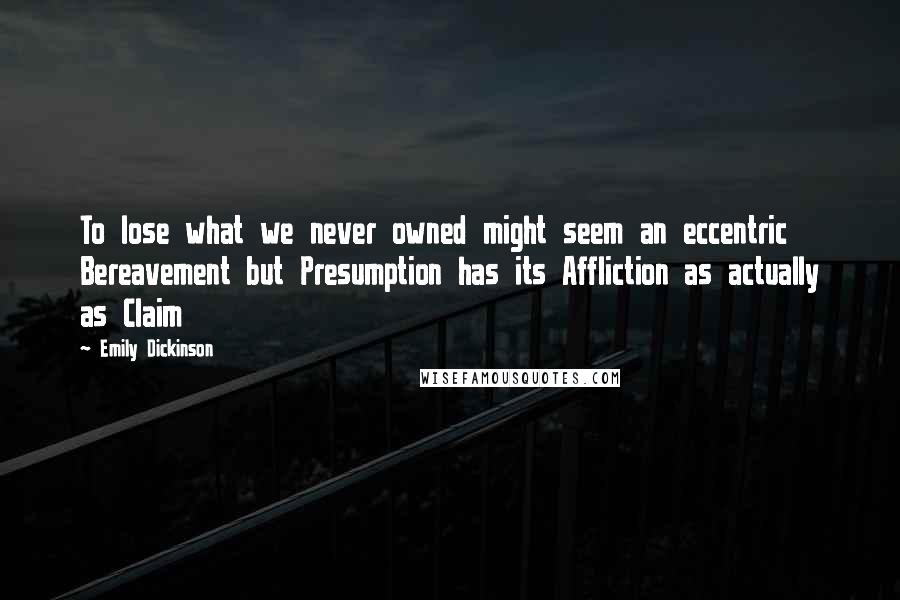 Emily Dickinson Quotes: To lose what we never owned might seem an eccentric Bereavement but Presumption has its Affliction as actually as Claim 