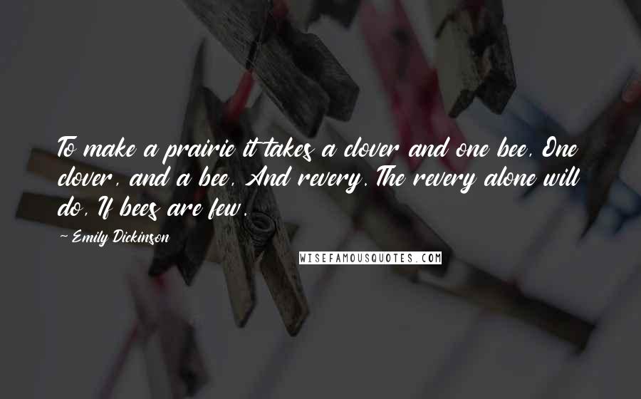 Emily Dickinson Quotes: To make a prairie it takes a clover and one bee, One clover, and a bee, And revery. The revery alone will do, If bees are few.