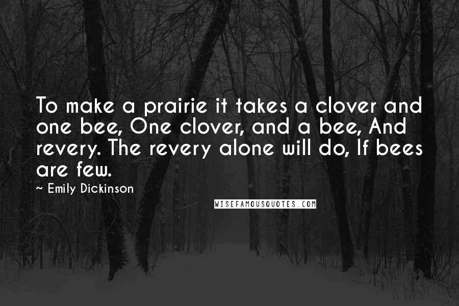 Emily Dickinson Quotes: To make a prairie it takes a clover and one bee, One clover, and a bee, And revery. The revery alone will do, If bees are few.