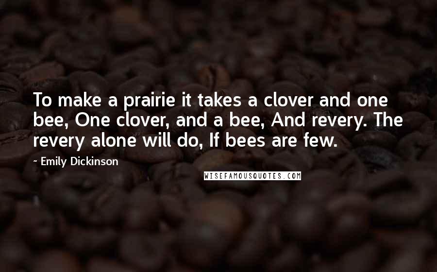 Emily Dickinson Quotes: To make a prairie it takes a clover and one bee, One clover, and a bee, And revery. The revery alone will do, If bees are few.