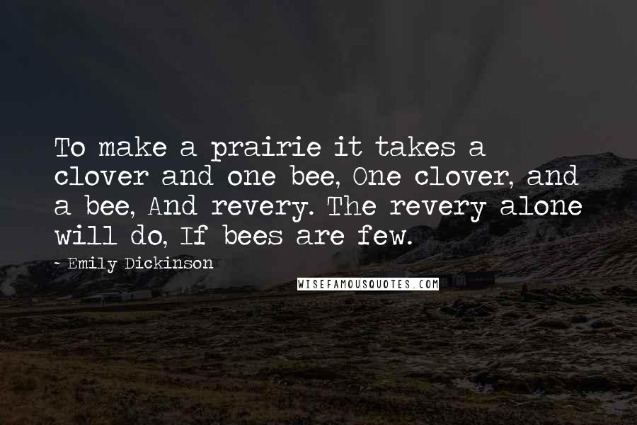 Emily Dickinson Quotes: To make a prairie it takes a clover and one bee, One clover, and a bee, And revery. The revery alone will do, If bees are few.