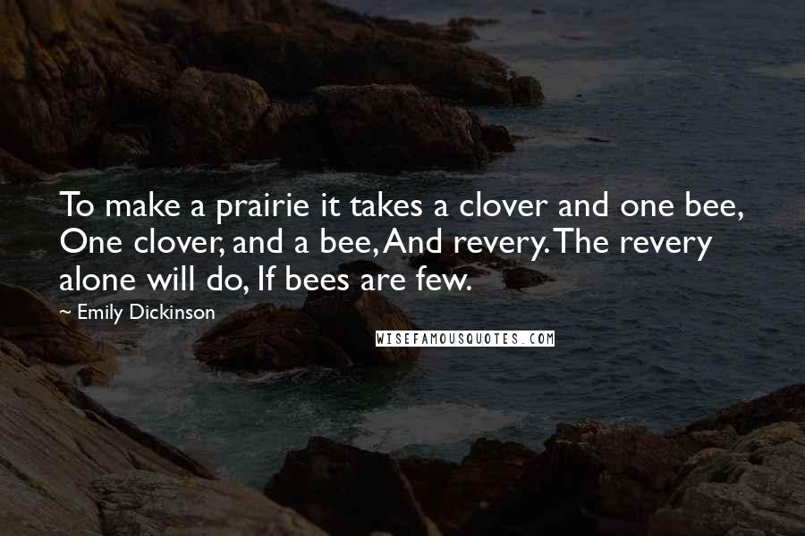 Emily Dickinson Quotes: To make a prairie it takes a clover and one bee, One clover, and a bee, And revery. The revery alone will do, If bees are few.