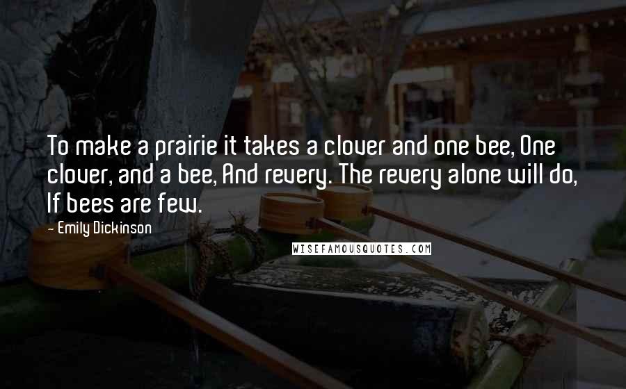 Emily Dickinson Quotes: To make a prairie it takes a clover and one bee, One clover, and a bee, And revery. The revery alone will do, If bees are few.