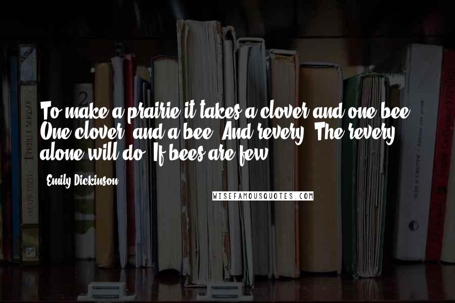 Emily Dickinson Quotes: To make a prairie it takes a clover and one bee, One clover, and a bee, And revery. The revery alone will do, If bees are few.