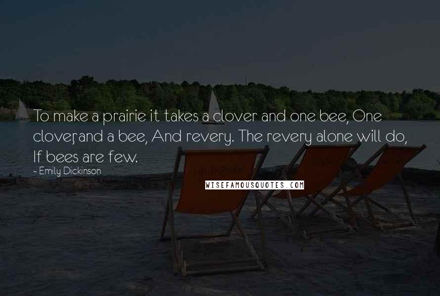 Emily Dickinson Quotes: To make a prairie it takes a clover and one bee, One clover, and a bee, And revery. The revery alone will do, If bees are few.