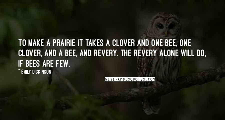 Emily Dickinson Quotes: To make a prairie it takes a clover and one bee, One clover, and a bee, And revery. The revery alone will do, If bees are few.