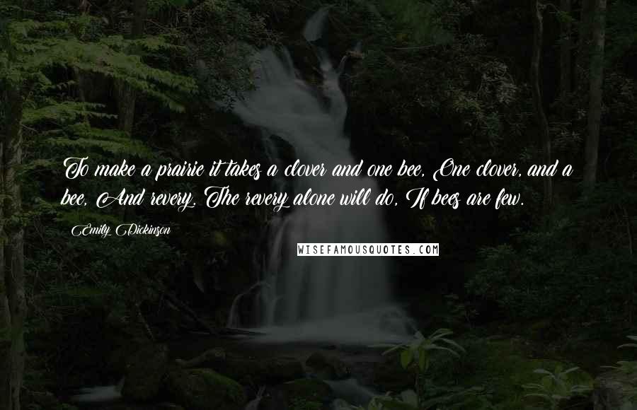 Emily Dickinson Quotes: To make a prairie it takes a clover and one bee, One clover, and a bee, And revery. The revery alone will do, If bees are few.