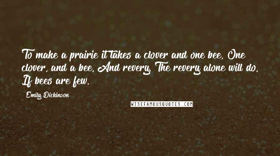 Emily Dickinson Quotes: To make a prairie it takes a clover and one bee, One clover, and a bee, And revery. The revery alone will do, If bees are few.