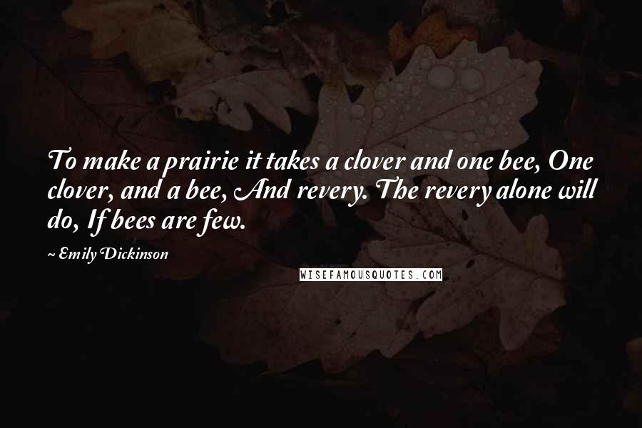 Emily Dickinson Quotes: To make a prairie it takes a clover and one bee, One clover, and a bee, And revery. The revery alone will do, If bees are few.