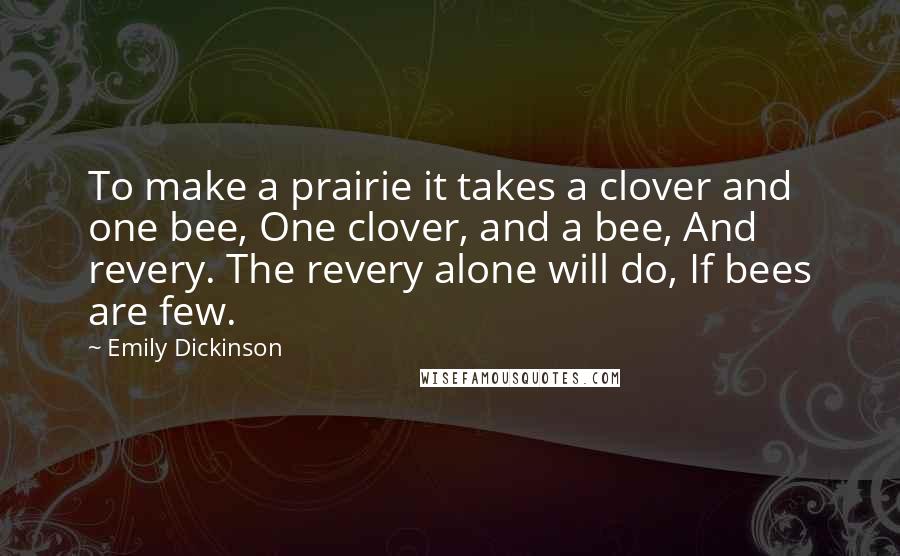 Emily Dickinson Quotes: To make a prairie it takes a clover and one bee, One clover, and a bee, And revery. The revery alone will do, If bees are few.