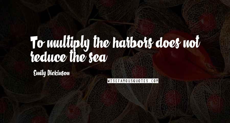 Emily Dickinson Quotes: To multiply the harbors does not reduce the sea.