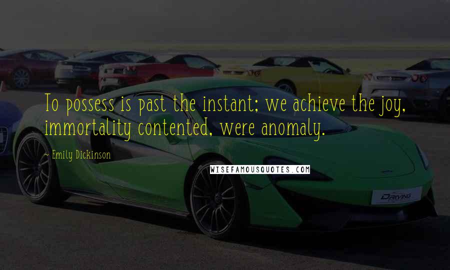 Emily Dickinson Quotes: To possess is past the instant; we achieve the joy, immortality contented, were anomaly.