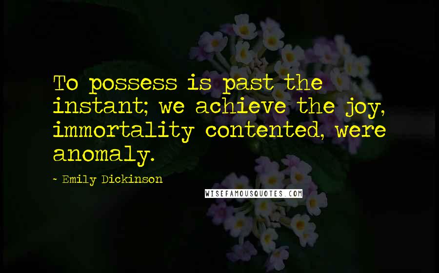 Emily Dickinson Quotes: To possess is past the instant; we achieve the joy, immortality contented, were anomaly.