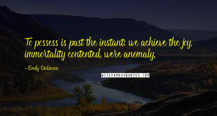 Emily Dickinson Quotes: To possess is past the instant; we achieve the joy, immortality contented, were anomaly.