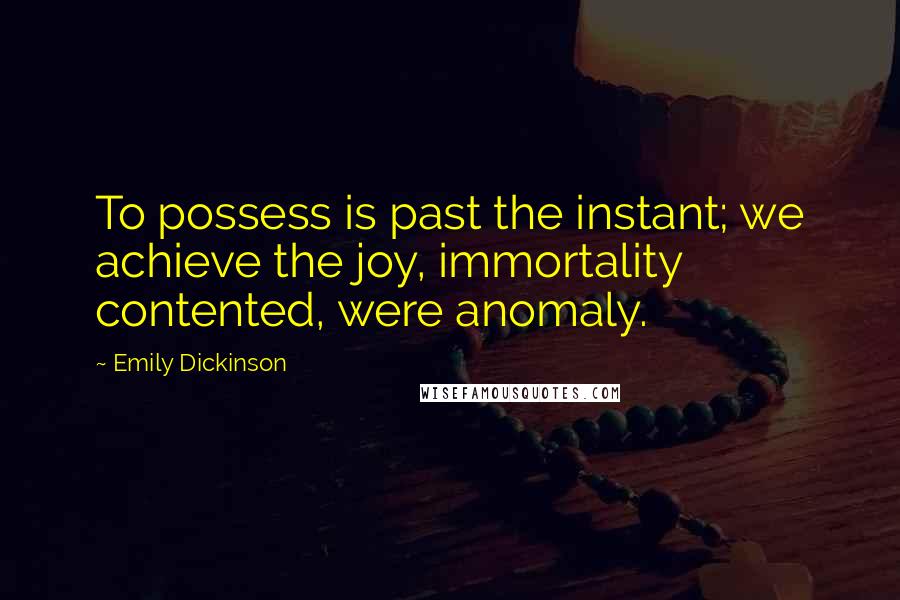 Emily Dickinson Quotes: To possess is past the instant; we achieve the joy, immortality contented, were anomaly.