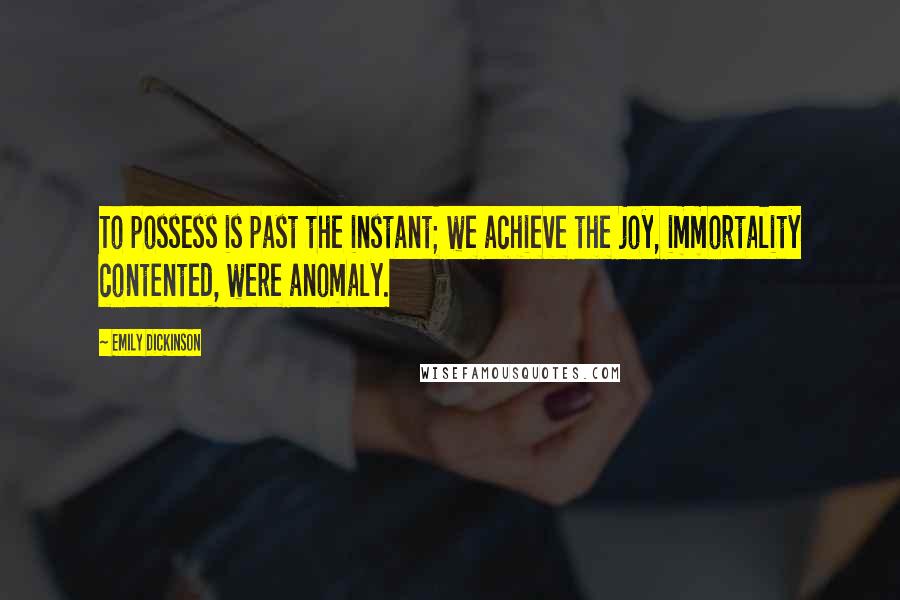 Emily Dickinson Quotes: To possess is past the instant; we achieve the joy, immortality contented, were anomaly.