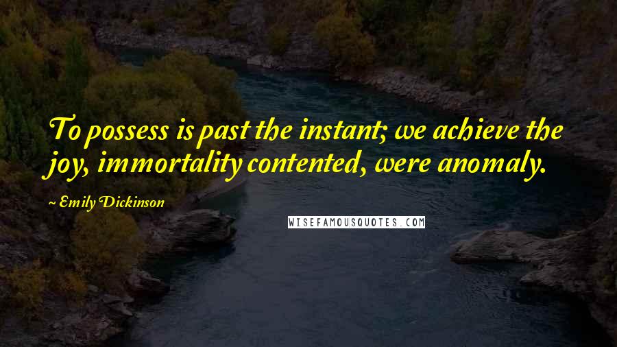 Emily Dickinson Quotes: To possess is past the instant; we achieve the joy, immortality contented, were anomaly.