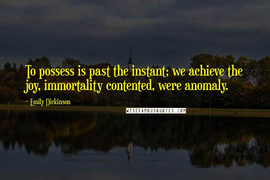 Emily Dickinson Quotes: To possess is past the instant; we achieve the joy, immortality contented, were anomaly.