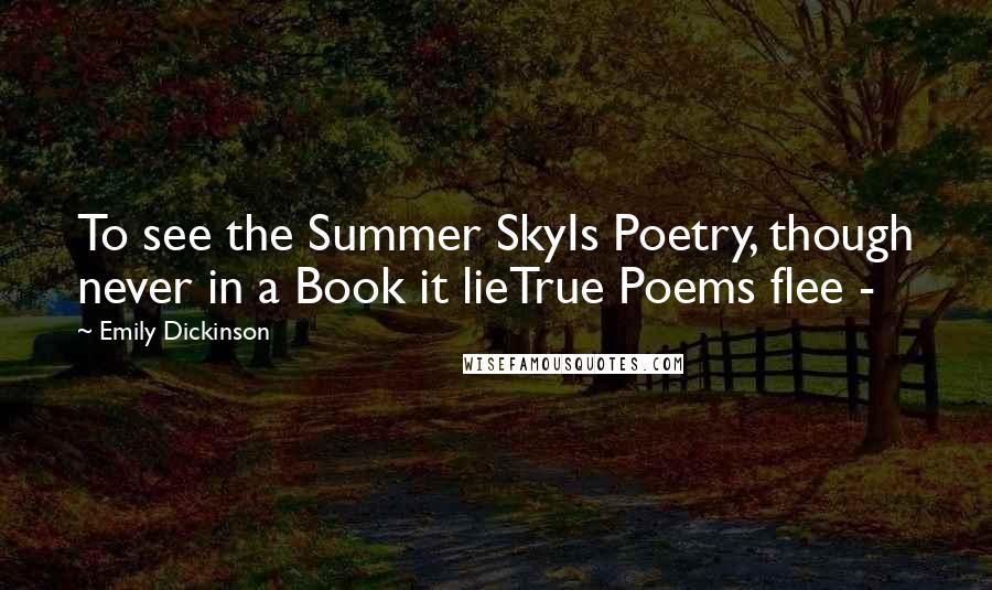 Emily Dickinson Quotes: To see the Summer SkyIs Poetry, though never in a Book it lieTrue Poems flee - 