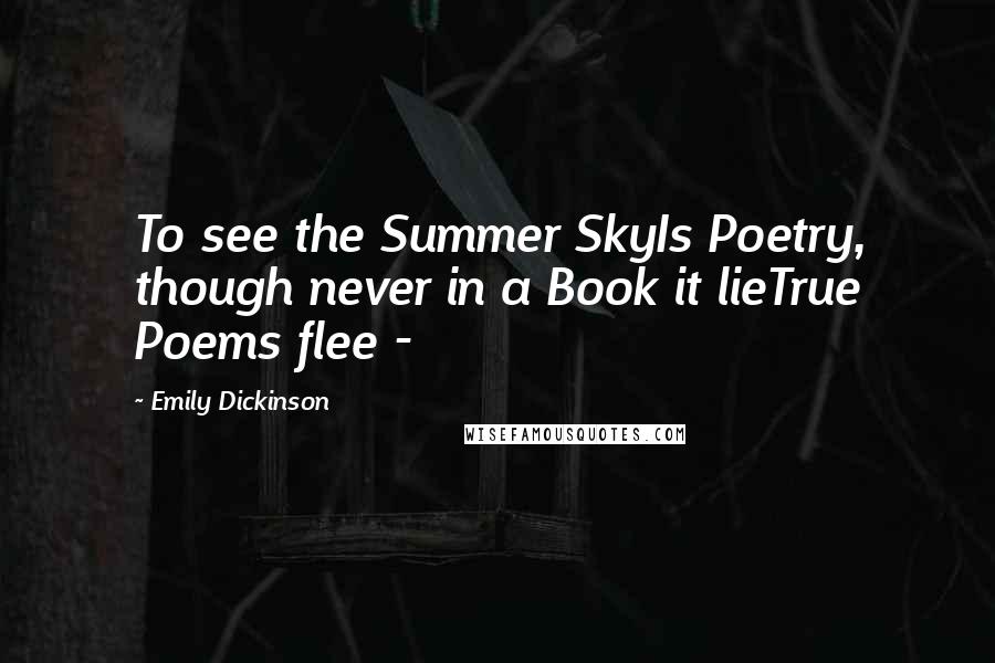 Emily Dickinson Quotes: To see the Summer SkyIs Poetry, though never in a Book it lieTrue Poems flee - 