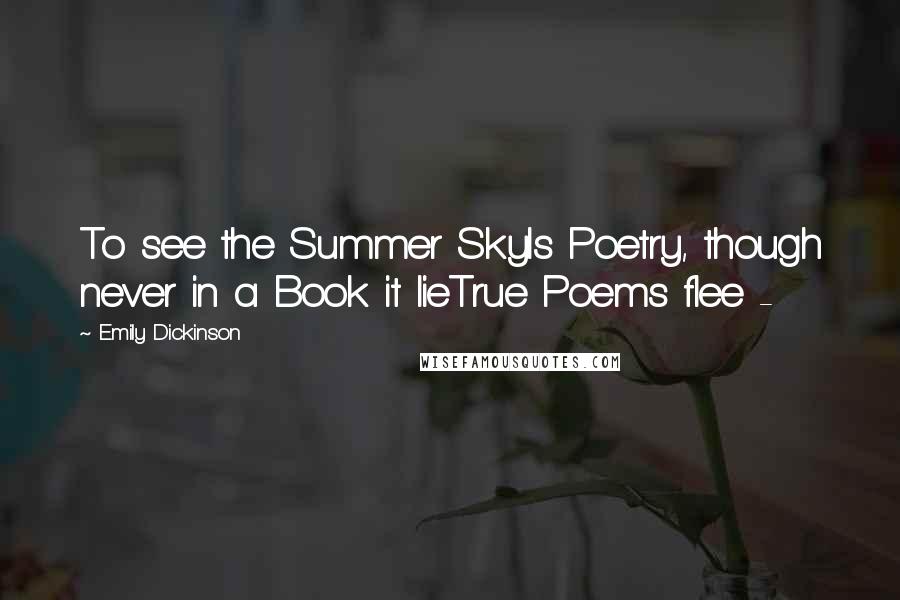 Emily Dickinson Quotes: To see the Summer SkyIs Poetry, though never in a Book it lieTrue Poems flee - 