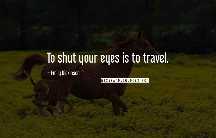 Emily Dickinson Quotes: To shut your eyes is to travel.